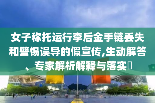 女子稱(chēng)托運(yùn)行李后金手鏈丟失和警惕誤導(dǎo)的假宣傳,生動(dòng)解答、專(zhuān)家解析解釋與落實(shí)?