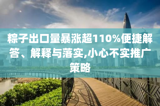 粽子出口量暴漲超110%便捷解答、解釋與落實(shí),小心不實(shí)推廣策略