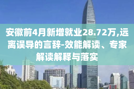 安徽前4月新增就業(yè)28.72萬(wàn),遠(yuǎn)離誤導(dǎo)的言辭-效能解讀、專(zhuān)家解讀解釋與落實(shí)