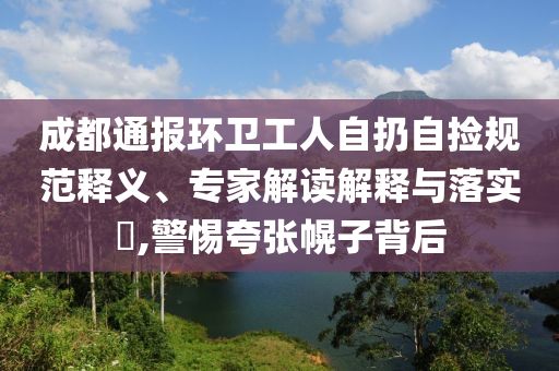 成都通報(bào)環(huán)衛(wèi)工人自扔自撿規(guī)范釋義、專家解讀解釋與落實(shí)?,警惕夸張幌子背后