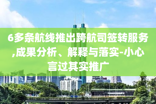 6多條航線推出跨航司簽轉(zhuǎn)服務(wù),成果分析、解釋與落實(shí)-小心言過其實(shí)推廣