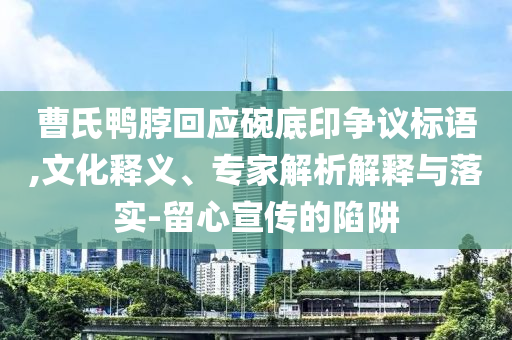 曹氏鴨脖回應(yīng)碗底印爭議標(biāo)語,文化釋義、專家解析解釋與落實(shí)-留心宣傳的陷阱