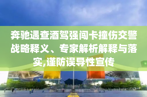 奔馳遇查酒駕強(qiáng)闖卡撞傷交警戰(zhàn)略釋義、專家解析解釋與落實(shí),謹(jǐn)防誤導(dǎo)性宣傳