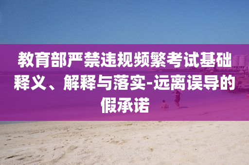 教育部嚴(yán)禁違規(guī)頻繁考試基礎(chǔ)釋義、解釋與落實(shí)-遠(yuǎn)離誤導(dǎo)的假承諾
