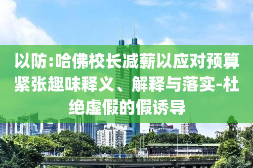 以防:哈佛校長減薪以應(yīng)對(duì)預(yù)算緊張趣味釋義、解釋與落實(shí)-杜絕虛假的假誘導(dǎo)