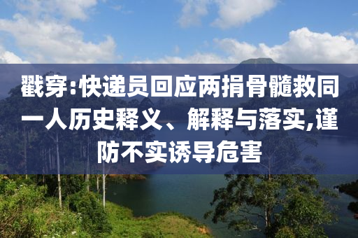 戳穿:快遞員回應(yīng)兩捐骨髓救同一人歷史釋義、解釋與落實(shí),謹(jǐn)防不實(shí)誘導(dǎo)危害