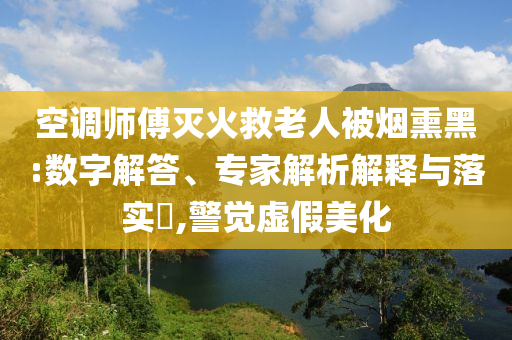 空調(diào)師傅滅火救老人被煙熏黑:數(shù)字解答、專(zhuān)家解析解釋與落實(shí)?,警覺(jué)虛假美化