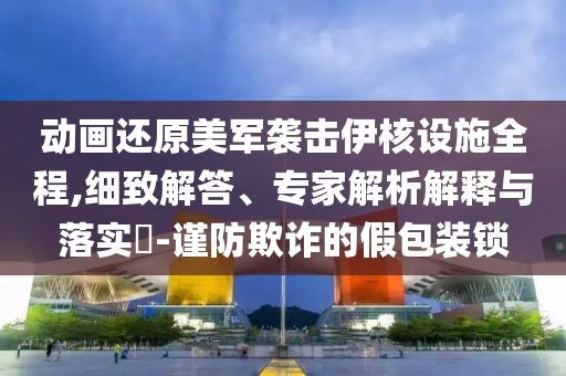 動畫還原美軍襲擊伊核設施全程,細致解答、專家解析解釋與落實?-謹防欺詐的假包裝鎖
