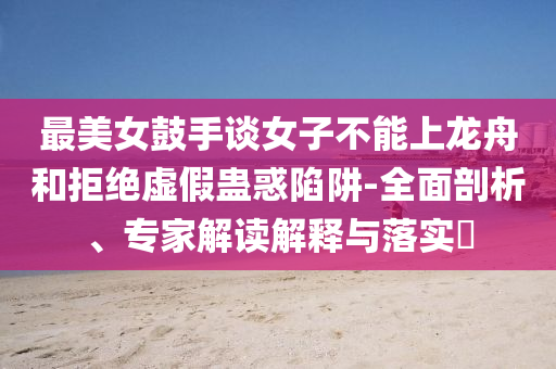 最美女鼓手談女子不能上龍舟和拒絕虛假蠱惑陷阱-全面剖析、專(zhuān)家解讀解釋與落實(shí)?
