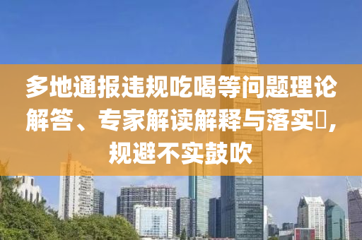 多地通報違規(guī)吃喝等問題理論解答、專家解讀解釋與落實?,規(guī)避不實鼓吹