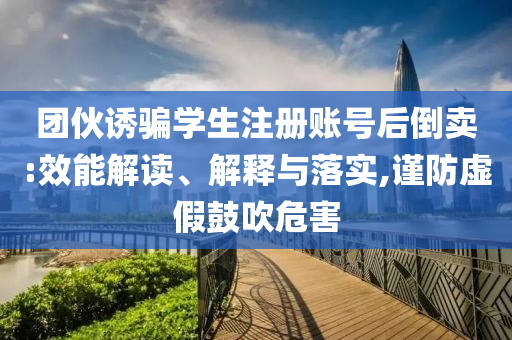 團(tuán)伙誘騙學(xué)生注冊賬號后倒賣:效能解讀、解釋與落實,謹(jǐn)防虛假鼓吹危害
