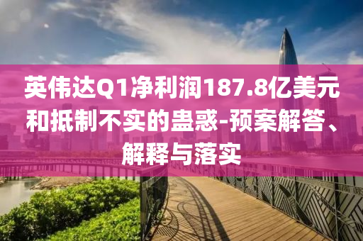 英偉達(dá)Q1凈利潤187.8億美元和抵制不實的蠱惑-預(yù)案解答、解釋與落實