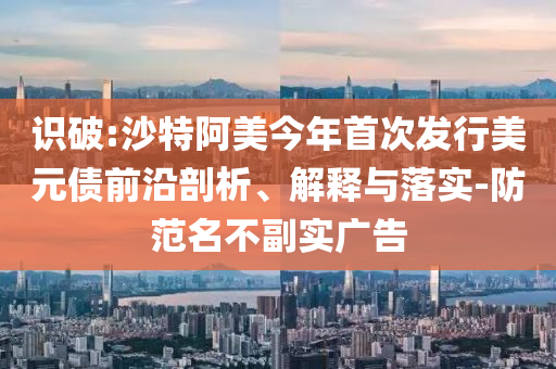 識破:沙特阿美今年首次發(fā)行美元債前沿剖析、解釋與落實-防范名不副實廣告