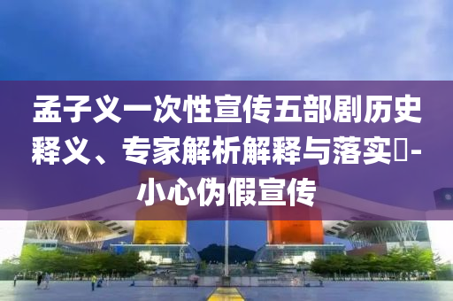 孟子義一次性宣傳五部劇歷史釋義、專家解析解釋與落實?-小心偽假宣傳