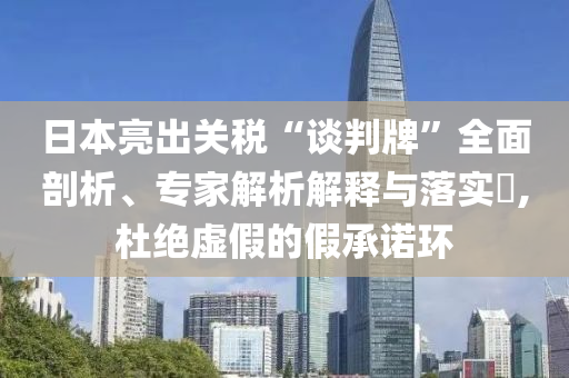 日本亮出關(guān)稅“談判牌”全面剖析、專家解析解釋與落實(shí)?,杜絕虛假的假承諾環(huán)