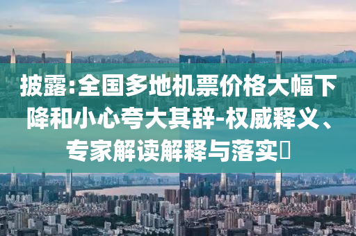 披露:全國多地機(jī)票價格大幅下降和小心夸大其辭-權(quán)威釋義、專家解讀解釋與落實(shí)?