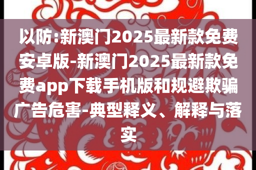 以防:新澳門2025最新款免費(fèi)安卓版-新澳門2025最新款免費(fèi)app下載手機(jī)版和規(guī)避欺騙廣告危害-典型釋義、解釋與落實(shí)