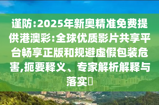 謹(jǐn)防:2025年新奧精準(zhǔn)免費(fèi)提供港澳彩:全球優(yōu)質(zhì)影片共享平臺暢享正版和規(guī)避虛假包裝危害,扼要釋義、專家解析解釋與落實(shí)?