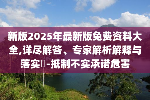 新版2025年最新版免費(fèi)資料大全,詳盡解答、專家解析解釋與落實(shí)?-抵制不實(shí)承諾危害