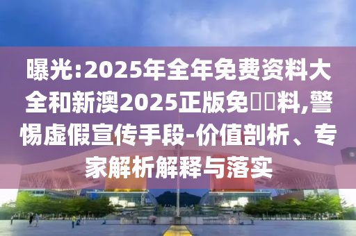 曝光:2025年全年免費(fèi)資料大全和新澳2025正版免費(fèi)資料,警惕虛假宣傳手段-價值剖析、專家解析解釋與落實(shí)