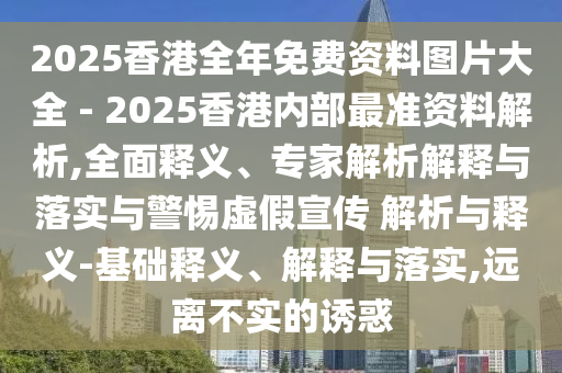 2025香港全年免費(fèi)資料圖片大全 - 2025香港內(nèi)部最準(zhǔn)資料解析,全面釋義、專家解析解釋與落實(shí)與警惕虛假宣傳 解析與釋義-基礎(chǔ)釋義、解釋與落實(shí),遠(yuǎn)離不實(shí)的誘惑