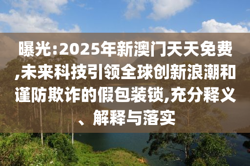 曝光:2025年新澳門天天免費(fèi),未來科技引領(lǐng)全球創(chuàng)新浪潮和謹(jǐn)防欺詐的假包裝鎖,充分釋義、解釋與落實(shí)