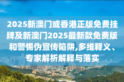 2025新澳門或香港正版免費(fèi)掛牌及新澳門2025最新款免費(fèi)版和警惕偽宣傳陷阱,多維釋義、專家解析解釋與落實(shí)