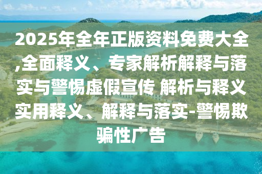 2025年全年正版資料免費大全,全面釋義、專家解析解釋與落實與警惕虛假宣傳 解析與釋義實用釋義、解釋與落實-警惕欺騙性廣告