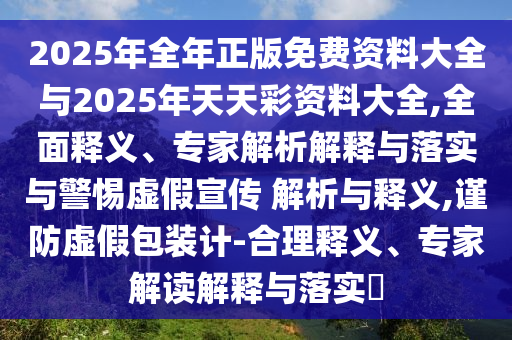 2025年全年正版免費資料大全與2025年天天彩資料大全,全面釋義、專家解析解釋與落實與警惕虛假宣傳 解析與釋義,謹防虛假包裝計-合理釋義、專家解讀解釋與落實?