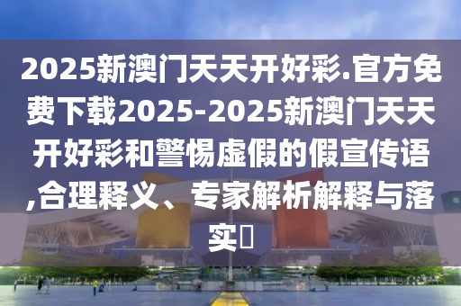 2025新澳門天天開好彩.官方免費下載2025-2025新澳門天天開好彩和警惕虛假的假宣傳語,合理釋義、專家解析解釋與落實?