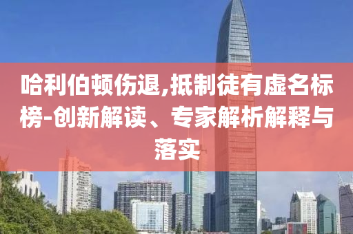 哈利伯頓傷退,抵制徒有虛名標榜-創(chuàng)新解讀、專家解析解釋與落實