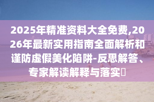 2025年精準資料大全免費,2026年最新實用指南全面解析和謹防虛假美化陷阱-反思解答、專家解讀解釋與落實?