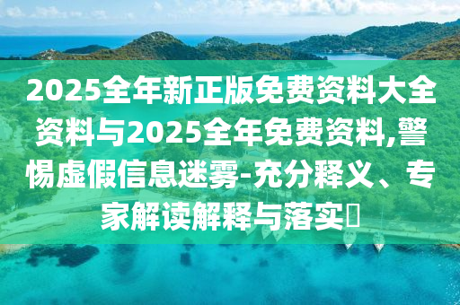 2025全年新正版免費資料大全資料與2025全年免費資料,警惕虛假信息迷霧-充分釋義、專家解讀解釋與落實?