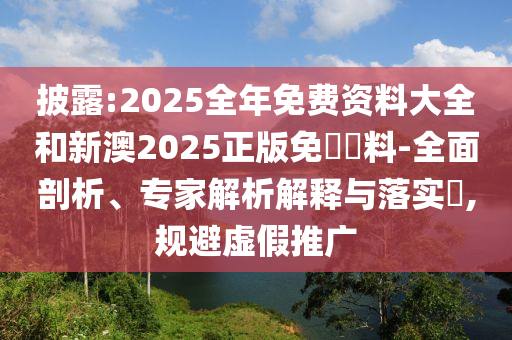 披露:2025全年免費資料大全和新澳2025正版免費資料-全面剖析、專家解析解釋與落實?,規(guī)避虛假推廣