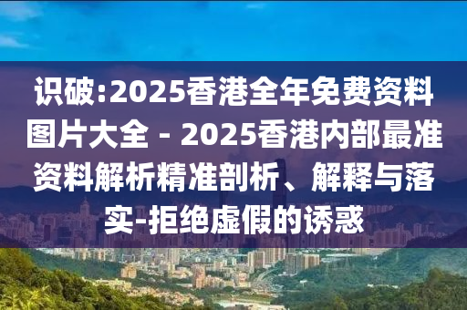 識破:2025香港全年免費資料圖片大全 - 2025香港內部最準資料解析精準剖析、解釋與落實-拒絕虛假的誘惑
