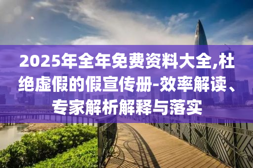 2025年全年免費資料大全,杜絕虛假的假宣傳冊-效率解讀、專家解析解釋與落實