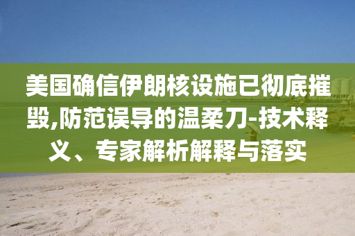 美國確信伊朗核設施已徹底摧毀,防范誤導的溫柔刀-技術釋義、專家解析解釋與落實