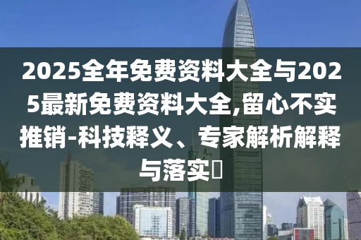 2025全年免費資料大全與2025最新免費資料大全,留心不實推銷-科技釋義、專家解析解釋與落實?