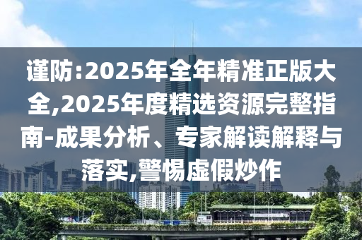 謹防:2025年全年精準正版大全,2025年度精選資源完整指南-成果分析、專家解讀解釋與落實,警惕虛假炒作