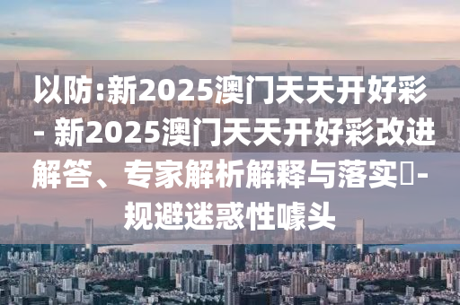 以防:新2025澳門天天開好彩 - 新2025澳門天天開好彩改進解答、專家解析解釋與落實?-規(guī)避迷惑性噱頭