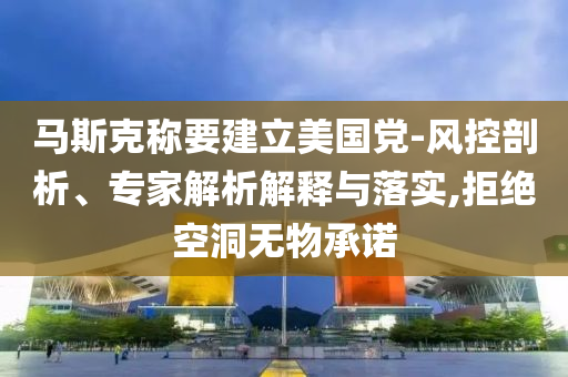 馬斯克稱要建立美國黨-風(fēng)控剖析、專家解析解釋與落實(shí),拒絕空洞無物承諾