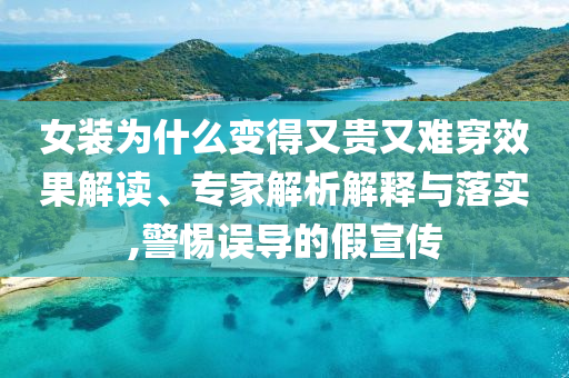 女裝為什么變得又貴又難穿效果解讀、專家解析解釋與落實(shí),警惕誤導(dǎo)的假宣傳