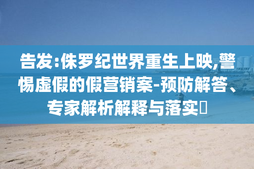 告發(fā):侏羅紀(jì)世界重生上映,警惕虛假的假營銷案-預(yù)防解答、專家解析解釋與落實(shí)?