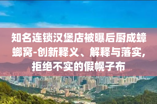 知名連鎖漢堡店被曝后廚成蟑螂窩-創(chuàng)新釋義、解釋與落實(shí),拒絕不實(shí)的假幌子布
