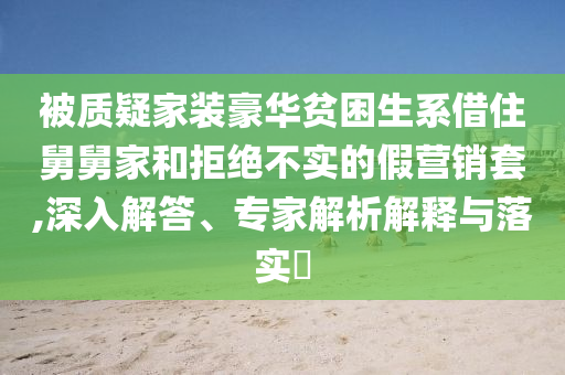 被質(zhì)疑家裝豪華貧困生系借住舅舅家和拒絕不實(shí)的假營銷套,深入解答、專家解析解釋與落實(shí)?