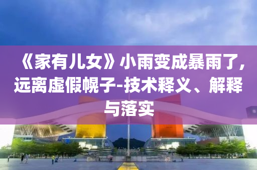 《家有兒女》小雨變成暴雨了,遠離虛假幌子-技術(shù)釋義、解釋與落實