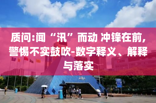 質(zhì)問(wèn):聞“汛”而動(dòng) 沖鋒在前,警惕不實(shí)鼓吹-數(shù)字釋義、解釋與落實(shí)