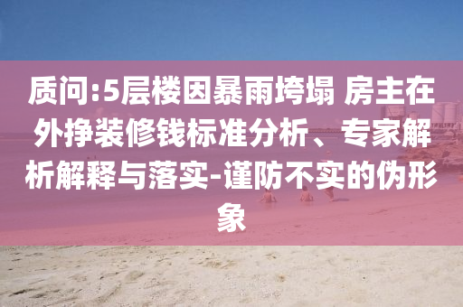 質(zhì)問(wèn):5層樓因暴雨垮塌 房主在外掙裝修錢標(biāo)準(zhǔn)分析、專家解析解釋與落實(shí)-謹(jǐn)防不實(shí)的偽形象