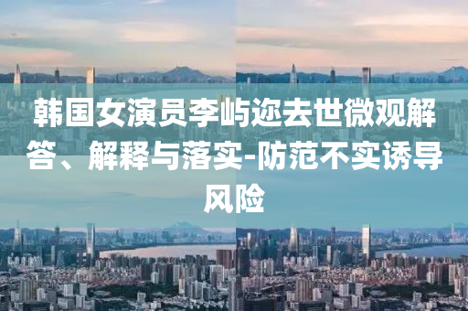韓國女演員李嶼邇?nèi)ナ牢⒂^解答、解釋與落實-防范不實誘導風險