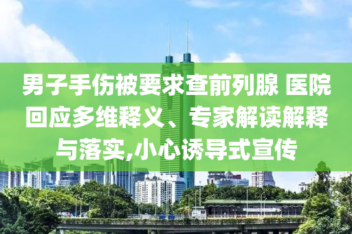 男子手傷被要求查前列腺 醫(yī)院回應多維釋義、專家解讀解釋與落實,小心誘導式宣傳